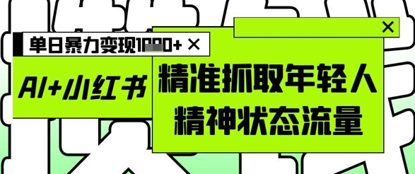 AI+小红书图文，精准抓取年轻人精神状态流量，单日暴力变现多张 - 创享网-创享网