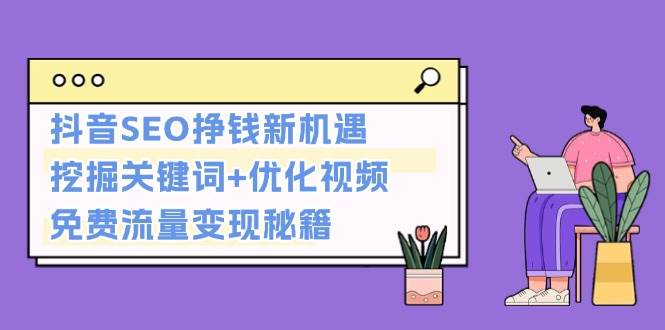 抖音SEO挣钱新机遇：挖掘关键词+优化视频，免费流量变现秘籍 - 创享网-创享网