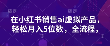 小红书销售ai虚拟产品，轻松月入5位数，全流程，超细节变现过程，完全无卡点 - 创享网-创享网