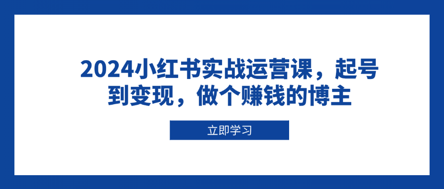 2024小红书实战运营课，起号到变现，做个赚钱的博主 - 创享网-创享网