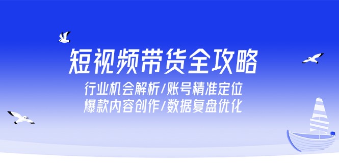 短视频带货全攻略，行业机会解析/账号精准定位/爆款内容创作/数据复盘优化 - 创享网-创享网