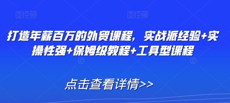 打造年薪百万的外贸课程，实战派经验+实操性强+保姆级教程+工具型课程 - 创享网-创享网