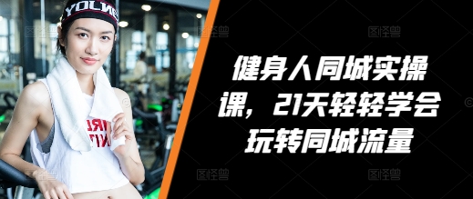 健身人同城实操课，21天轻轻学会玩转同城流量 - 创享网-创享网