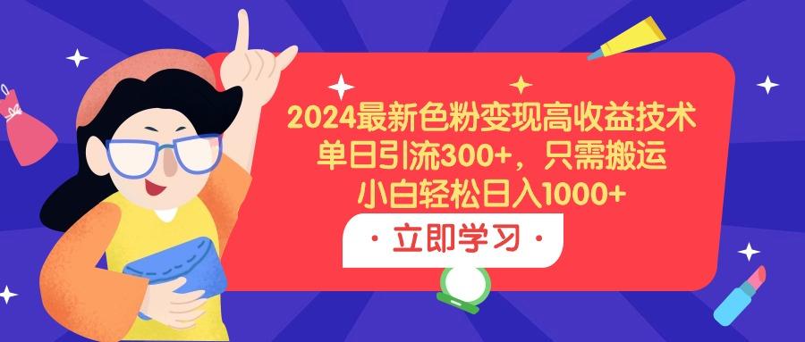 (9480期)2024最新色粉变现高收益技术，单日引流300+，只需搬运，小白轻松日入1000+ - 创享网-创享网
