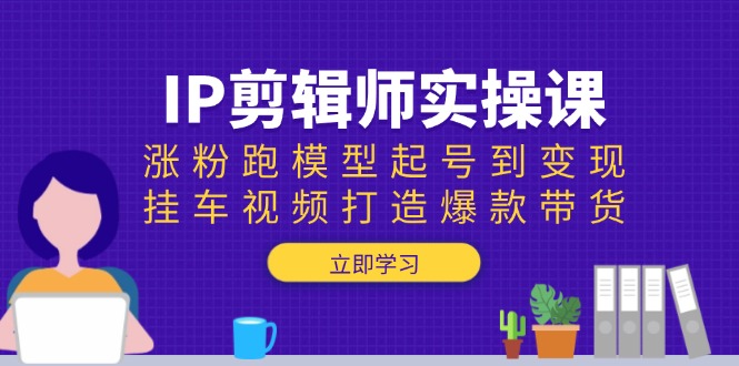 IP剪辑师实操课：涨粉跑模型起号到变现，挂车视频打造爆款带货 - 创享网-创享网