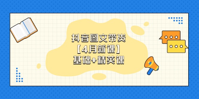 抖音图文带货【4月新课】基础+精英课：0基础小白必学 掌握各赛道带货技巧 - 创享网-创享网