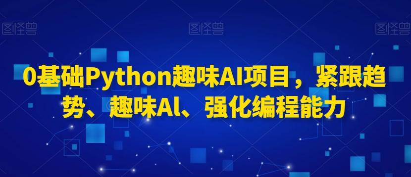 0基础Python趣味AI项目，紧跟趋势、趣味Al、强化编程能力 - 创享网-创享网