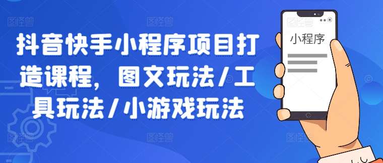 抖音快手小程序项目打造课程，图文玩法/工具玩法/小游戏玩法 - 创享网-创享网