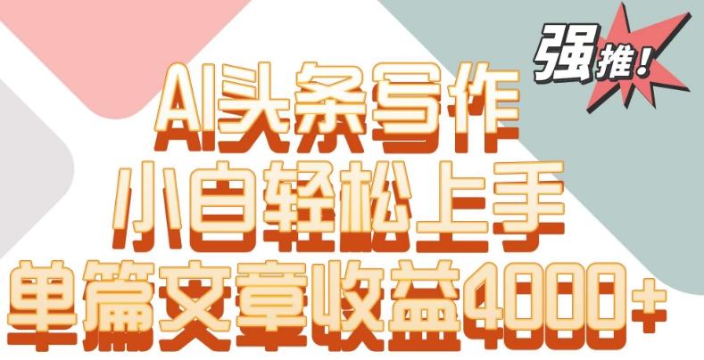 单片文章收益4000+！AI头条写作，小白轻松上手【揭秘】 - 创享网-创享网