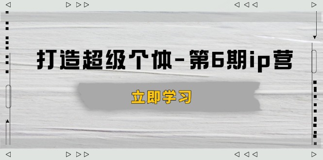 打造 超级个体-第6期ip营：商业认知,产品设计,成交演练,解决知识变现难题 - 创享网-创享网