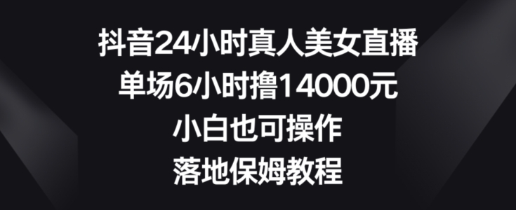 抖音24小时真人美女直播，单场6小时撸14000元，小白也可操作，落地保姆教程【揭秘】 - 创享网-创享网
