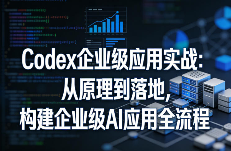 Codex企业级应用实战：从原理到落地，构建企业级AI应用全流程-创享网