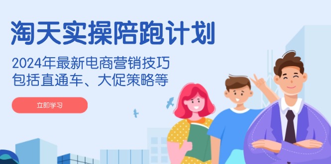 淘天实操陪跑计划，2024年最新电商营销技巧，包括直通车、大促策略等 - 创享网-创享网