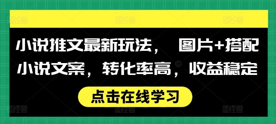 小说推文最新玩法， 图片+搭配小说文案，转化率高，收益稳定 - 创享网-创享网