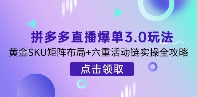 拼多多直播爆单3.0玩法解析，黄金SKU矩阵布局+六重活动链实操全攻略 - 创享网-创享网
