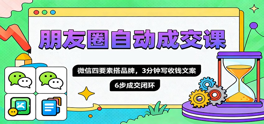 朋友圈自动成交课，微信四要素搭品牌，3分钟写收钱文案，6步成交闭环-创享网