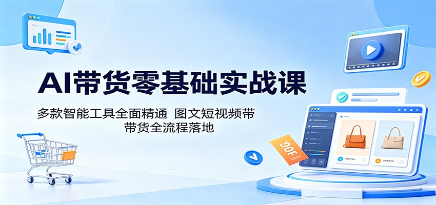 AI带货零基础实战课：多款智能工具全面精通，图文短视频带货全流程落地-创享网