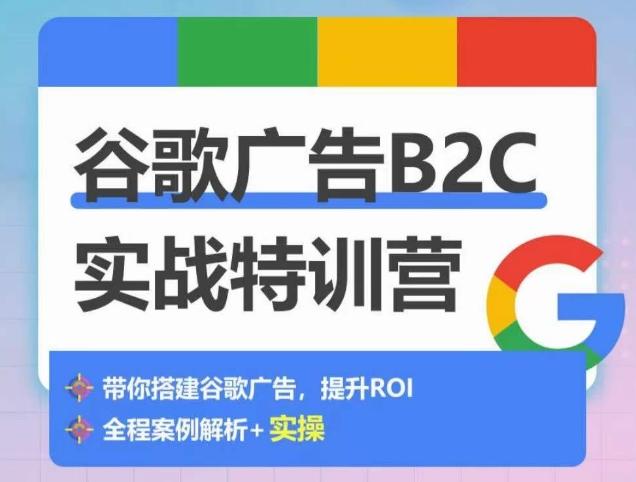 谷歌广告B2C实战特训营，500+谷歌账户总结经验，实战演示如何从0-1搭建广告账户 - 创享网-创享网