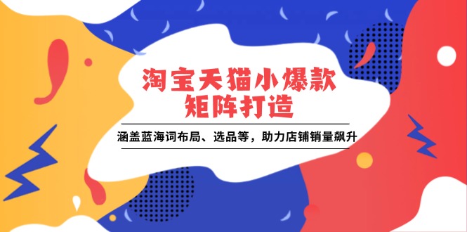 淘宝天猫小爆款矩阵打造：涵盖蓝海词布局、选品等，助力店铺销量飙升 - 创享网-创享网