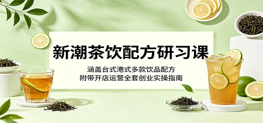 新潮茶饮配方研习课：涵盖台式港式多款饮品配方，附带开店运营全套创业实操指南-创享网