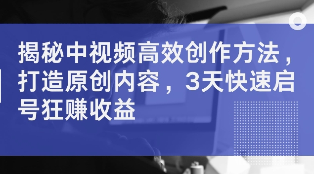 揭秘中视频高效创作方法，打造原创内容，3天快速启号狂赚收益【揭秘】 - 创享网-创享网
