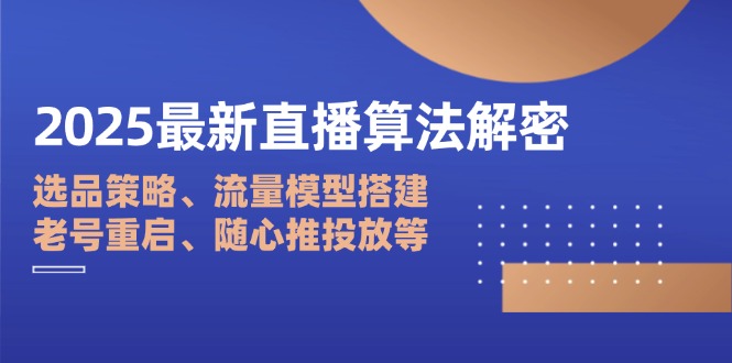 2025最新直播算法解密：选品策略、流量模型搭建、老号重启、随心推投放等 - 创享网-创享网