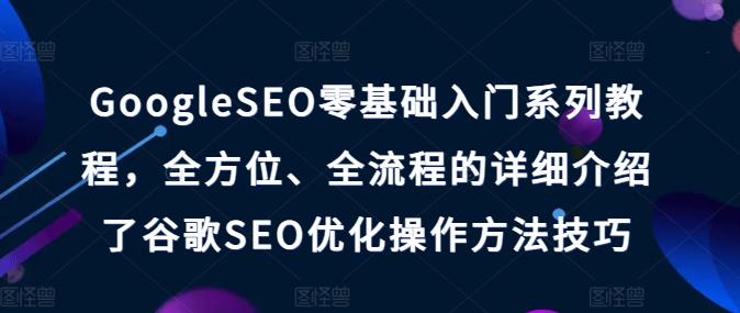 GoogleSEO零基础入门系列教程，全方位、全流程的详细介绍了谷歌SEO优化操作方法技巧 - 创享网-创享网