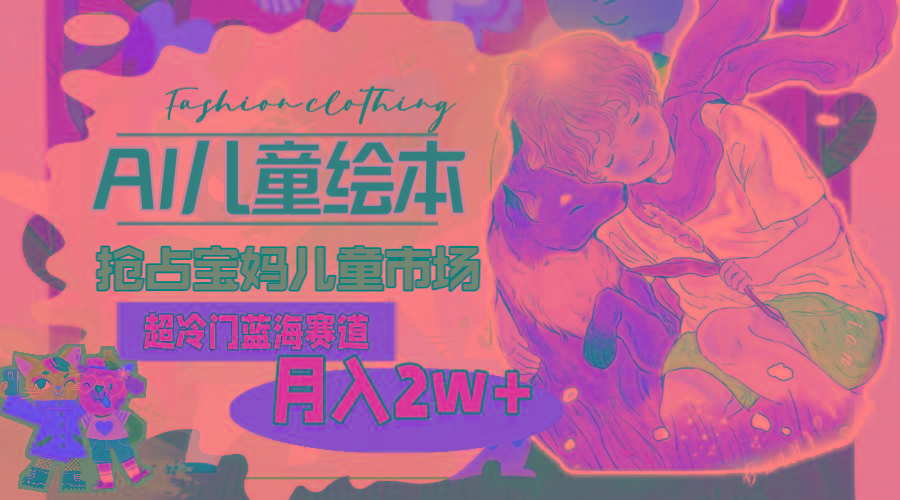 超冷门蓝海赛道，用AI做儿童绘本，抢占宝妈儿童市场，月入2w+(教程+素材 - 创享网-创享网