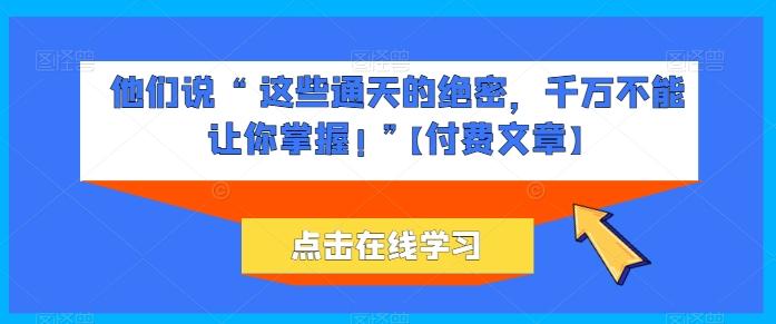 他们说 “ 这些通天的绝密，千万不能让你掌握! ”【付费文章】 - 创享网-创享网