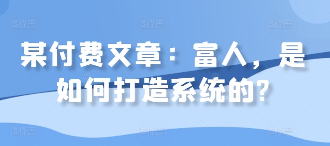 某付费文章：富人，是如何打造系统的? - 创享网-创享网