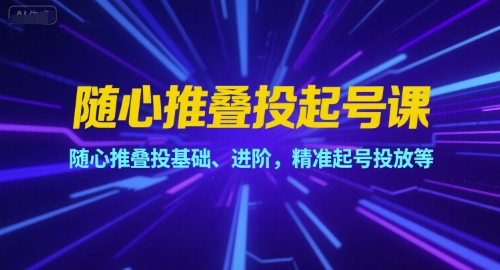 随心推叠投起号课，随心推叠投基础、进阶，精准起号投放等 - 创享网-创享网