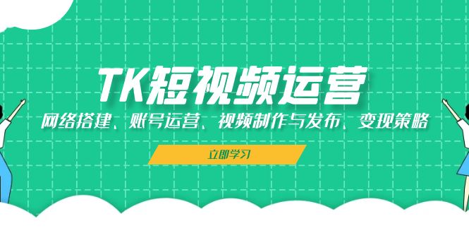 TK短视频运营：网络搭建、账号运营、视频制作与发布、变现策略 - 创享网-创享网