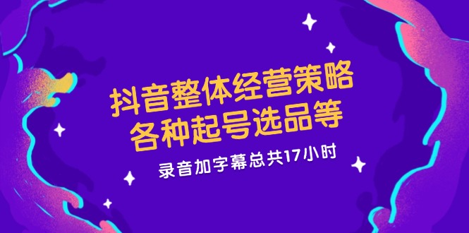 抖音整体经营策略，各种起号选品等 录音加字幕总共17小时 - 创享网-创享网