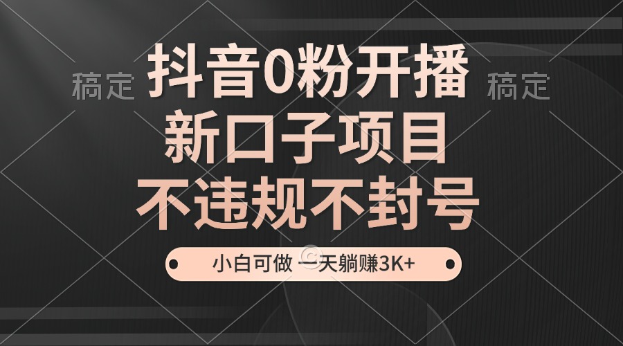 抖音0粉开播，新口子项目，不违规不封号，小白可做，一天躺赚3K+ - 创享网-创享网