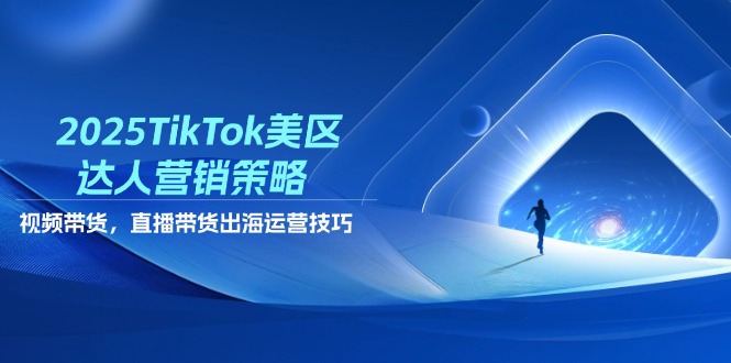 2025TikTok美区达人营销策略，视频带货，直播带货，出海运营技巧 - 创享网-创享网