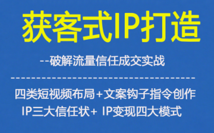 获客型IP打造,破解流量信任成,四类短视频布局+文案钩子指令创作IP三大信任状+IP变现四大模式-创享网