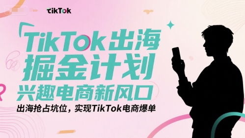 TikTok出海掘金计划，兴趣电商新风口，出海抢占坑位，实现TikTok电商爆单 - 创享网-创享网
