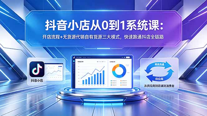 抖音小店从0到1系统课：开店流程+无货源代销自有货源三大模式，快速跑通抖店全链路-创享网
