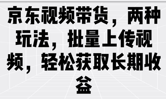 京东视频带货，两种玩法，批量上传视频，轻松获取长期收益 - 创享网-创享网