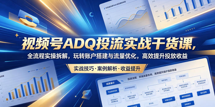 视频号ADQ投流实战干货课，全流程实操拆解，玩转账户搭建与流量优化，高效提升投放收益-创享网