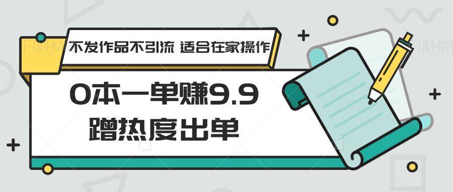 0本一单赚9.9蹭热度出单，不发作品不引流 适合在家操作 - 创享网-创享网