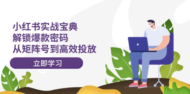 小红书实战宝典：解锁爆款密码，从矩阵号到高效投放 - 创享网-创享网