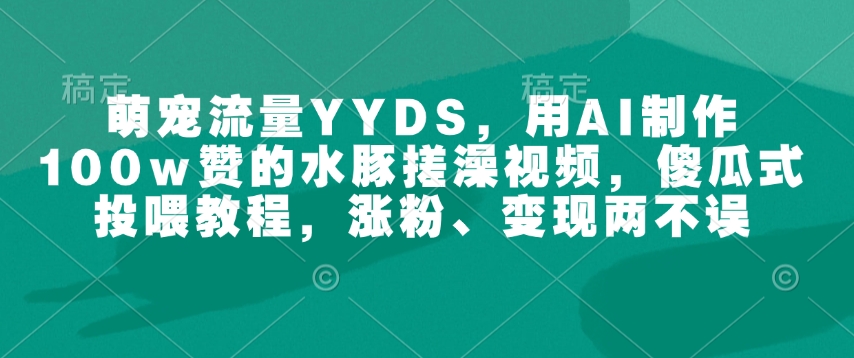 萌宠流量YYDS，用AI制作100w赞的水豚搓澡视频，傻瓜式投喂教程，涨粉、变现两不误 - 创享网-创享网