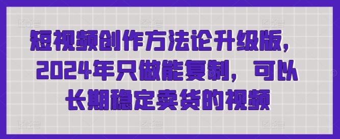 短视频创作方法论升级版，2024年只做能复制，可以长期稳定卖货的视频 - 创享网-创享网