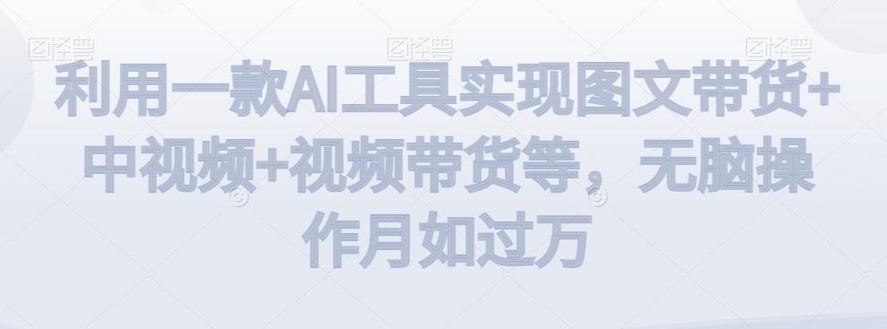 利用一款AI工具实现图文带货+中视频+视频带货等，无脑操作月如过万【揭秘】 - 创享网-创享网