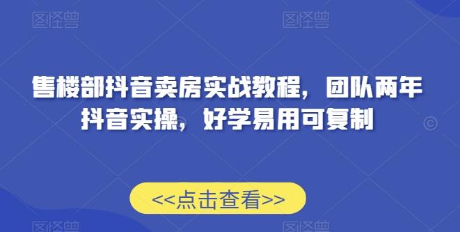 售楼部抖音卖房实战教程，团队两年抖音实操，好学易用可复制 - 创享网-创享网