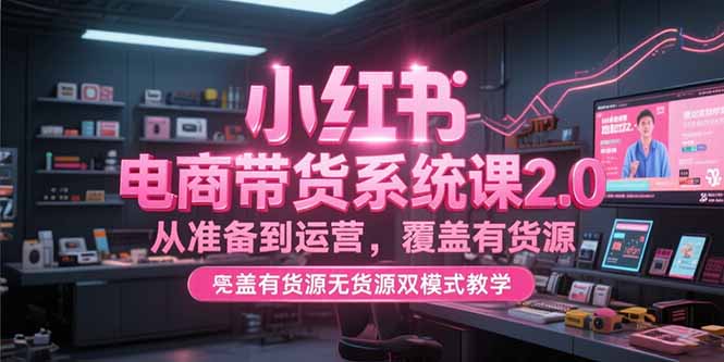 小红书电商带货系统课2.0，从准备到运营，覆盖有货源无货源双模式教学 - 创享网-创享网