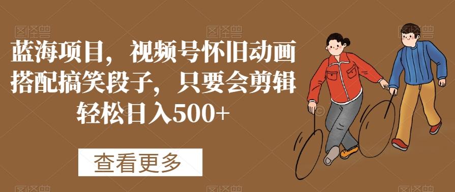 蓝海项目，视频号怀旧动画搭配搞笑段子，只要会剪辑轻松日入500+【揭秘】 - 创享网-创享网