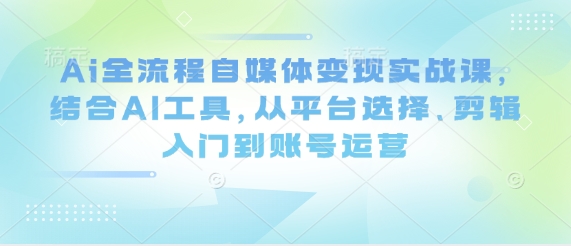 Ai全流程自媒体变现实战课，结合AI工具，从平台选择、剪辑入门到账号运营 - 创享网-创享网