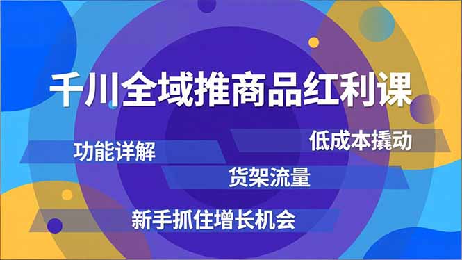 千川全域推商品红利课，功能详解、低成本撬动、货架流量，新手抓住增长机会 - 创享网-创享网